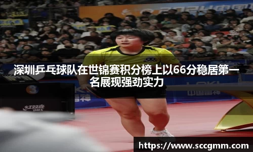 深圳乒乓球队在世锦赛积分榜上以66分稳居第一名展现强劲实力