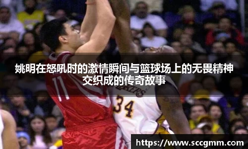 姚明在怒吼时的激情瞬间与篮球场上的无畏精神交织成的传奇故事