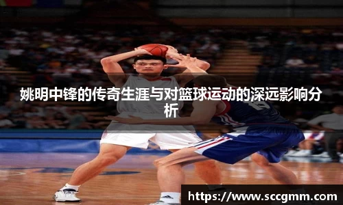 姚明中锋的传奇生涯与对篮球运动的深远影响分析