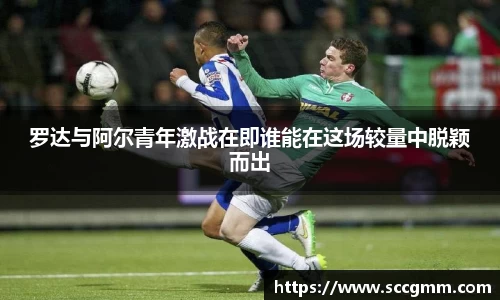 罗达与阿尔青年激战在即谁能在这场较量中脱颖而出