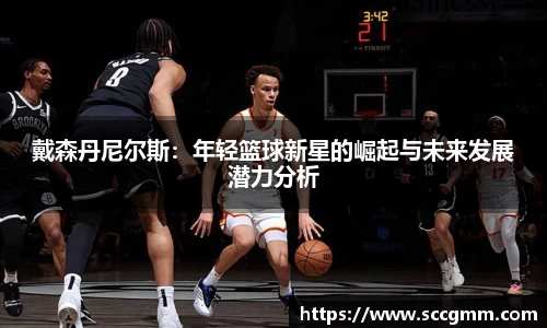 戴森丹尼尔斯：年轻篮球新星的崛起与未来发展潜力分析